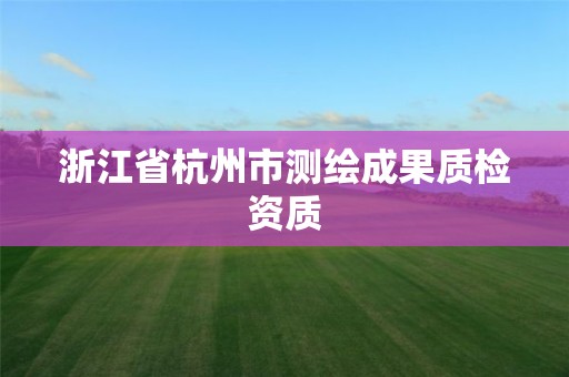 浙江省杭州市测绘成果质检资质