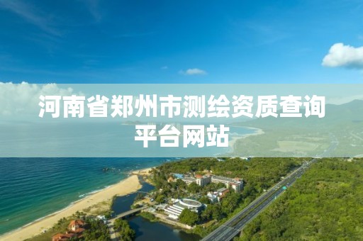 河南省郑州市测绘资质查询平台网站