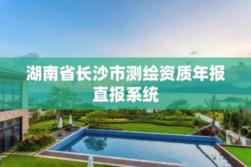 湖南省长沙市测绘资质年报直报系统