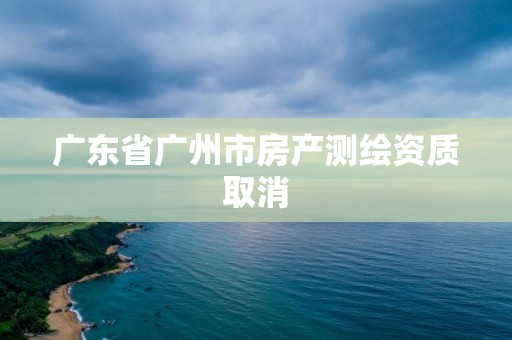 广东省广州市房产测绘资质取消