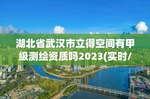 湖北省武汉市立得空间有甲级测绘资质吗2023(实时/更新中)