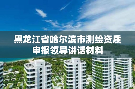 黑龙江省哈尔滨市测绘资质申报领导讲话材料