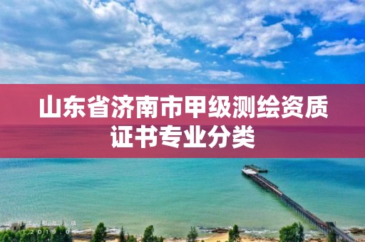 山东省济南市甲级测绘资质证书专业分类