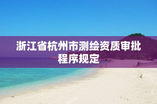 浙江省杭州市测绘资质审批程序规定