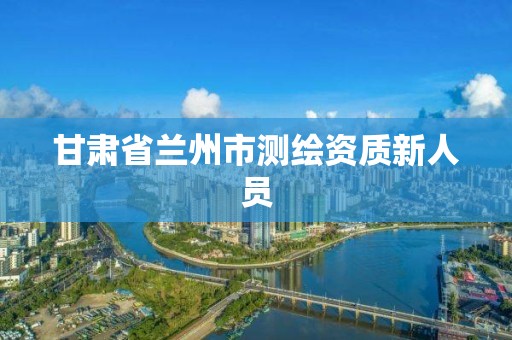 甘肃省兰州市测绘资质新人员