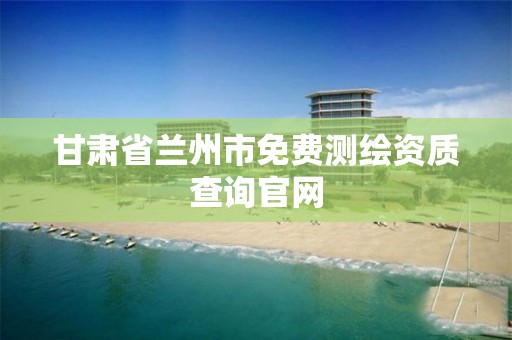 甘肃省兰州市免费测绘资质查询官网