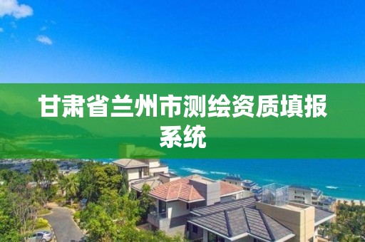 甘肃省兰州市测绘资质填报系统