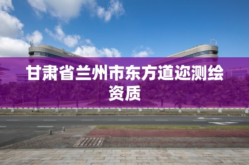 甘肃省兰州市东方道迩测绘资质