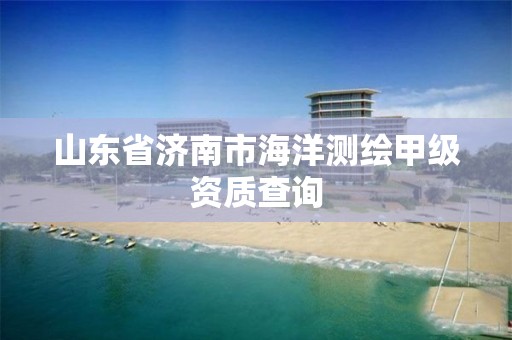 山东省济南市海洋测绘甲级资质查询