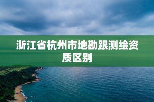 浙江省杭州市地勘跟测绘资质区别