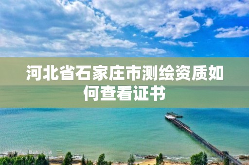 河北省石家庄市测绘资质如何查看证书