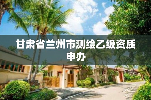 甘肃省兰州市测绘乙级资质申办