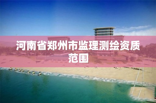 河南省郑州市监理测绘资质范围