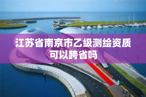 江苏省南京市乙级测绘资质可以跨省吗