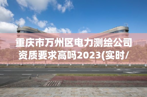 重庆市万州区电力测绘公司资质要求高吗2023(实时/更新中)