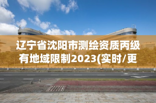 辽宁省沈阳市测绘资质丙级有地域限制2023(实时/更新中)