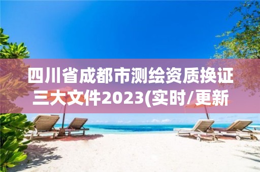 四川省成都市测绘资质换证三大文件2023(实时/更新中)