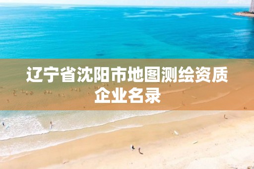 辽宁省沈阳市地图测绘资质企业名录