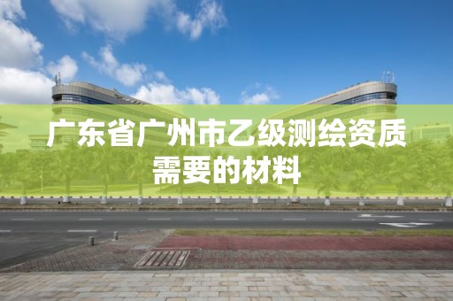 广东省广州市乙级测绘资质需要的材料