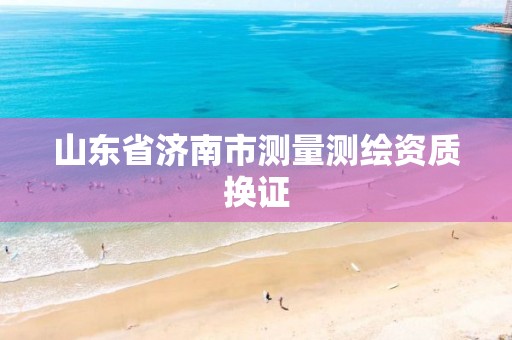 山东省济南市测量测绘资质换证