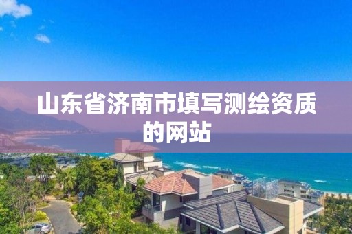 山东省济南市填写测绘资质的网站