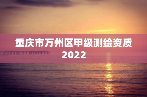 重庆市万州区甲级测绘资质2022