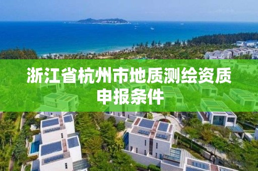 浙江省杭州市地质测绘资质申报条件