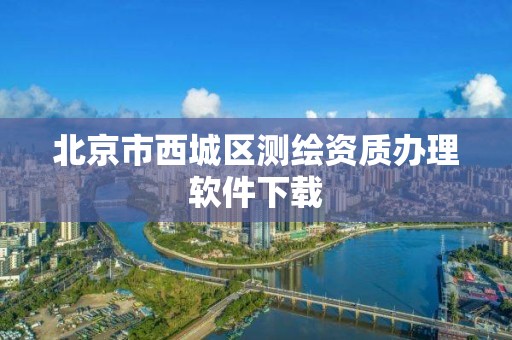 北京市西城区测绘资质办理软件下载