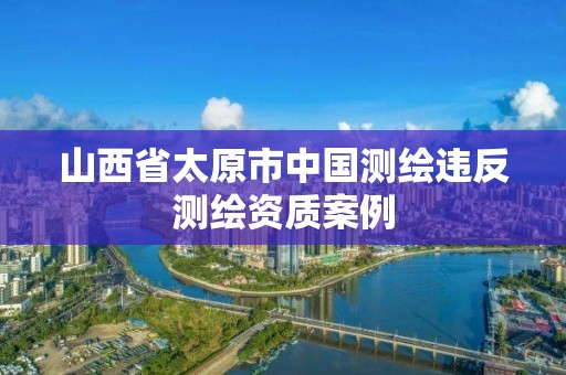 山西省太原市中国测绘违反测绘资质案例