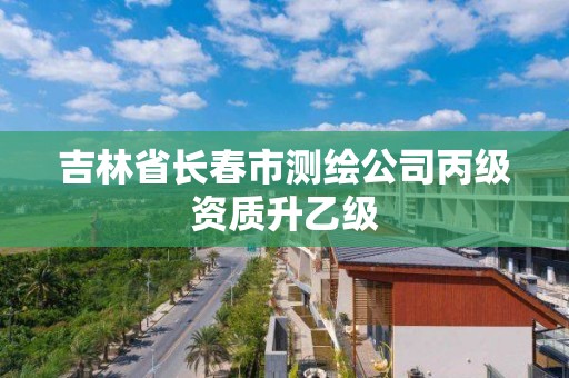 吉林省长春市测绘公司丙级资质升乙级