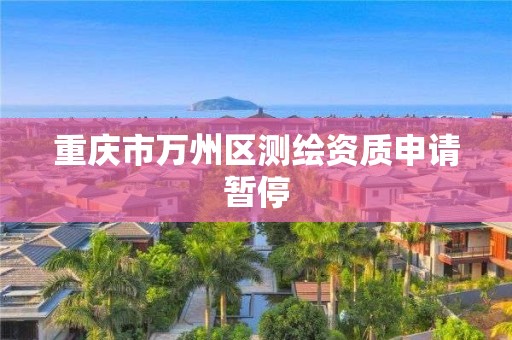 重庆市万州区测绘资质申请暂停