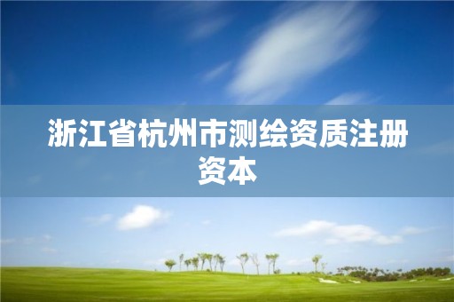 浙江省杭州市测绘资质注册资本