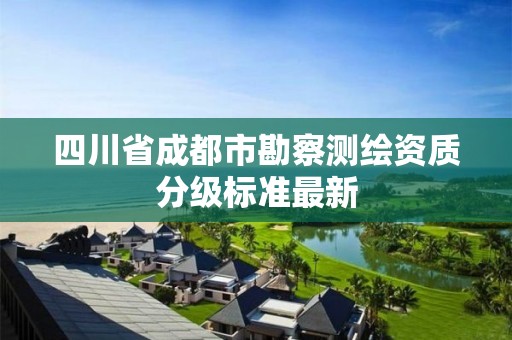 四川省成都市勘察测绘资质分级标准最新