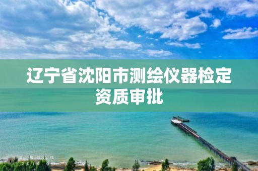 辽宁省沈阳市测绘仪器检定资质审批