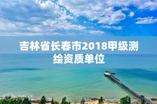 吉林省长春市2018甲级测绘资质单位