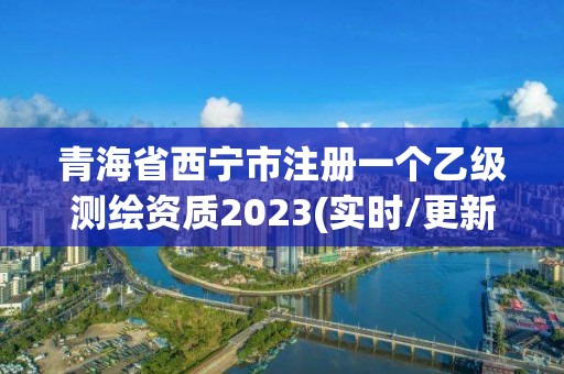 青海省西宁市注册一个乙级测绘资质2023(实时/更新中)