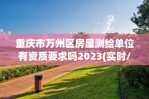 重庆市万州区房屋测绘单位有资质要求吗2023(实时/更新中)