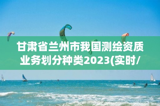 甘肃省兰州市我国测绘资质业务划分种类2023(实时/更新中)