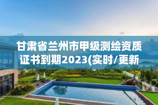 甘肃省兰州市甲级测绘资质证书到期2023(实时/更新中)