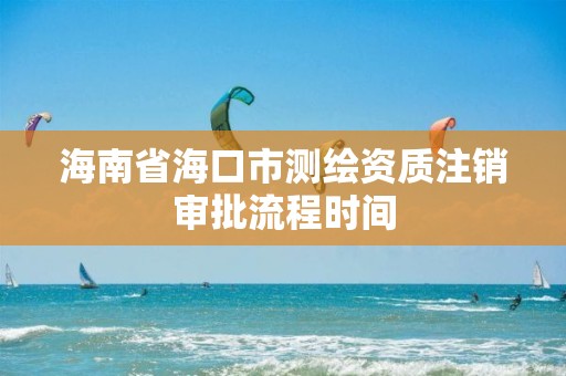 海南省海口市测绘资质注销审批流程时间