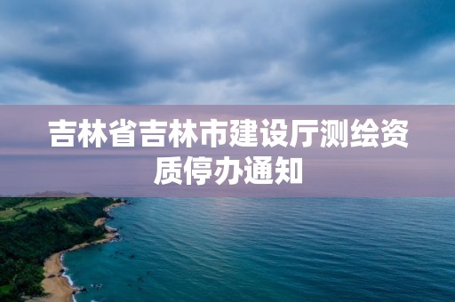 吉林省吉林市建设厅测绘资质停办通知