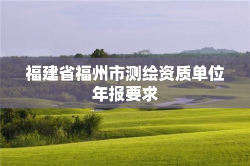 福建省福州市测绘资质单位年报要求