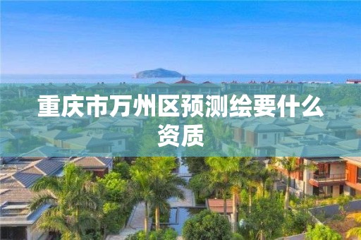 重庆市万州区预测绘要什么资质