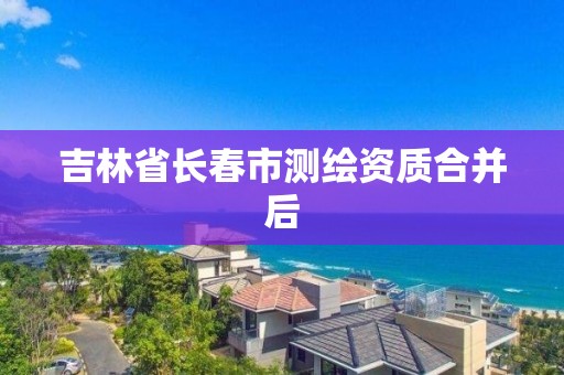 吉林省长春市测绘资质合并后