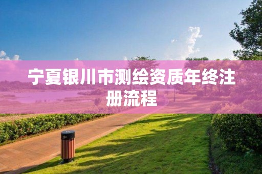 宁夏银川市测绘资质年终注册流程