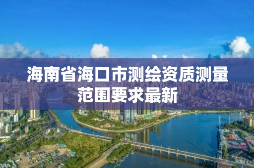 海南省海口市测绘资质测量范围要求最新