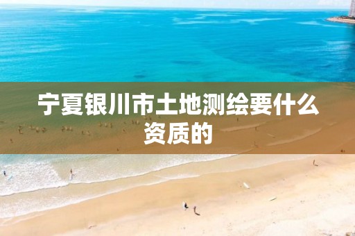 宁夏银川市土地测绘要什么资质的