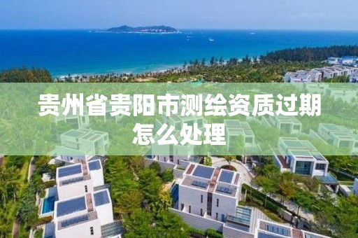 贵州省贵阳市测绘资质过期怎么处理