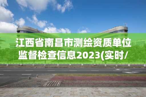 江西省南昌市测绘资质单位监督检查信息2023(实时/更新中)