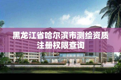 黑龙江省哈尔滨市测绘资质注册权限查询